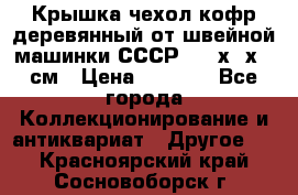 Крышка чехол кофр деревянный от швейной машинки СССР 50.5х22х25 см › Цена ­ 1 000 - Все города Коллекционирование и антиквариат » Другое   . Красноярский край,Сосновоборск г.